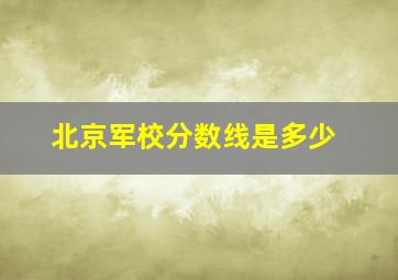 北京军校分数线是多少