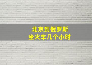 北京到俄罗斯坐火车几个小时