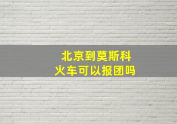 北京到莫斯科火车可以报团吗