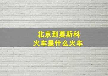 北京到莫斯科火车是什么火车