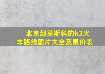 北京到莫斯科的k3火车路线图片大全及票价表