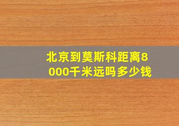 北京到莫斯科距离8000千米远吗多少钱