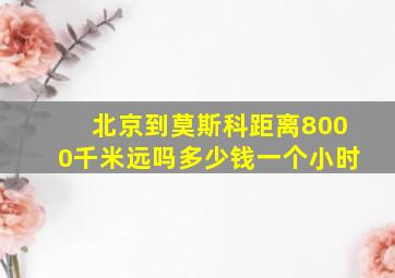 北京到莫斯科距离8000千米远吗多少钱一个小时