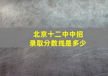 北京十二中中招录取分数线是多少