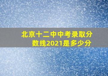 北京十二中中考录取分数线2021是多少分