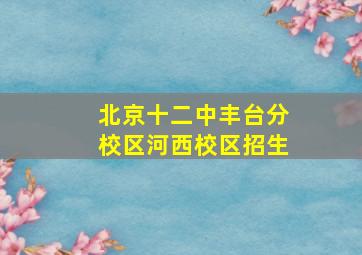 北京十二中丰台分校区河西校区招生