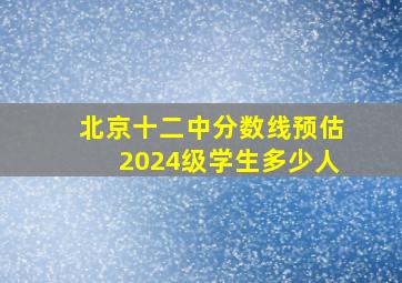 北京十二中分数线预估2024级学生多少人