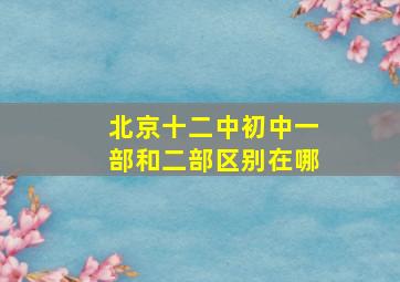 北京十二中初中一部和二部区别在哪