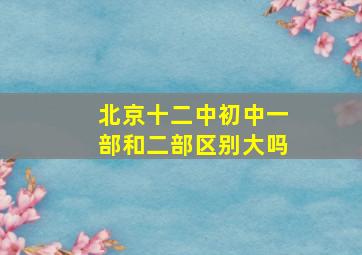 北京十二中初中一部和二部区别大吗