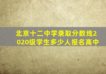 北京十二中学录取分数线2020级学生多少人报名高中