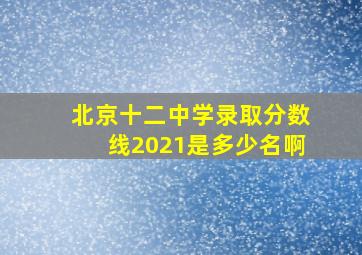 北京十二中学录取分数线2021是多少名啊