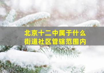 北京十二中属于什么街道社区管辖范围内