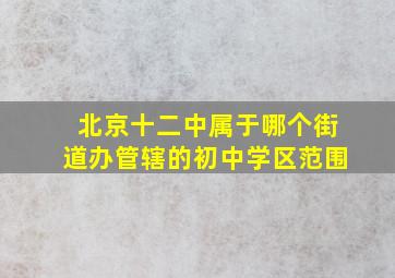 北京十二中属于哪个街道办管辖的初中学区范围