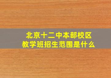 北京十二中本部校区教学班招生范围是什么