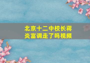 北京十二中校长蒋炎富调走了吗视频