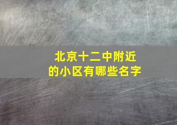 北京十二中附近的小区有哪些名字