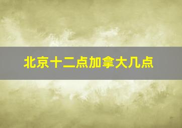 北京十二点加拿大几点