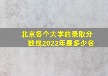 北京各个大学的录取分数线2022年是多少名