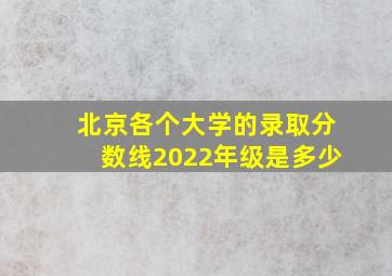 北京各个大学的录取分数线2022年级是多少