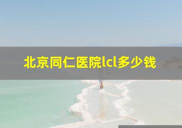 北京同仁医院lcl多少钱