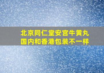 北京同仁堂安宫牛黄丸国内和香港包装不一样