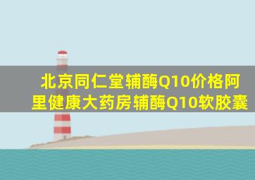 北京同仁堂辅酶Q10价格阿里健康大药房辅酶Q10软胶囊