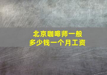 北京咖啡师一般多少钱一个月工资