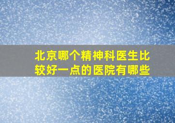 北京哪个精神科医生比较好一点的医院有哪些