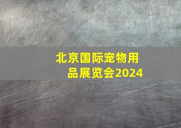 北京国际宠物用品展览会2024