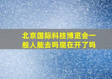 北京国际科技博览会一般人能去吗现在开了吗