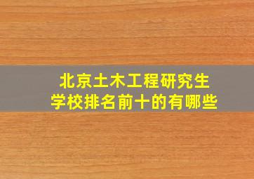 北京土木工程研究生学校排名前十的有哪些