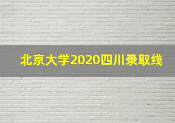 北京大学2020四川录取线