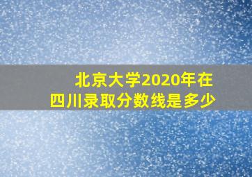 北京大学2020年在四川录取分数线是多少