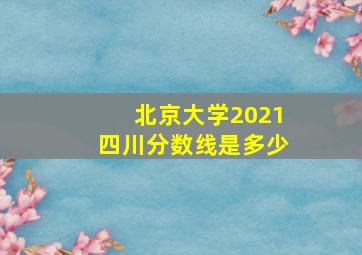 北京大学2021四川分数线是多少