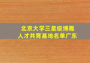 北京大学三星级博雅人才共育基地名单广东