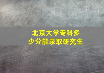 北京大学专科多少分能录取研究生