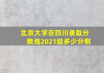 北京大学在四川录取分数线2021级多少分啊