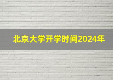 北京大学开学时间2024年