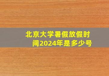 北京大学暑假放假时间2024年是多少号