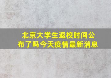 北京大学生返校时间公布了吗今天疫情最新消息