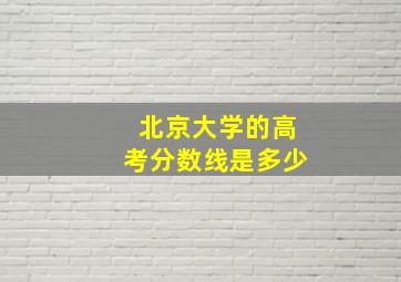 北京大学的高考分数线是多少