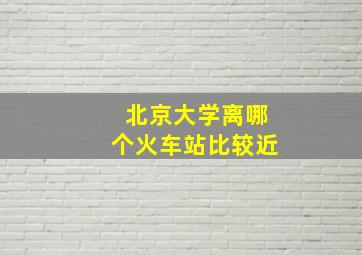 北京大学离哪个火车站比较近