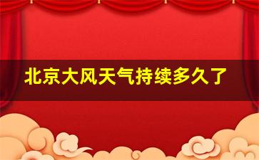 北京大风天气持续多久了