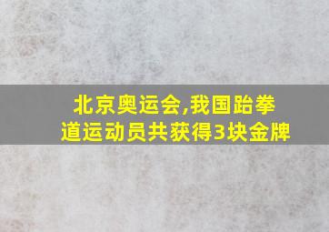 北京奥运会,我国跆拳道运动员共获得3块金牌