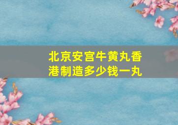 北京安宫牛黄丸香港制造多少钱一丸