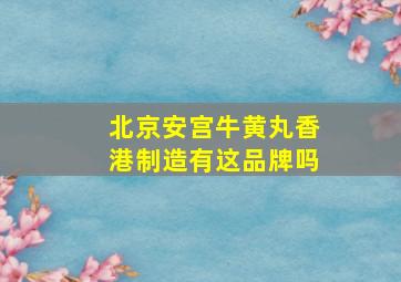 北京安宫牛黄丸香港制造有这品牌吗