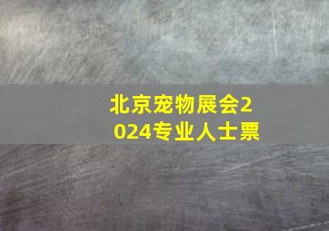 北京宠物展会2024专业人士票