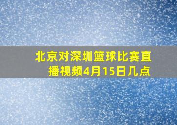 北京对深圳篮球比赛直播视频4月15日几点