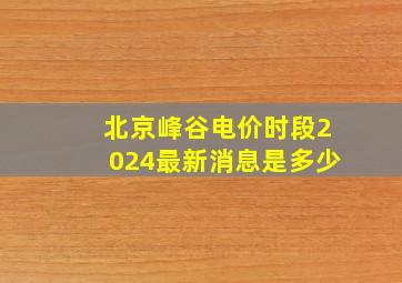 北京峰谷电价时段2024最新消息是多少