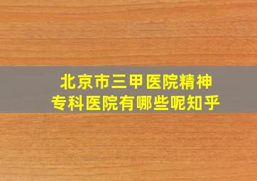 北京市三甲医院精神专科医院有哪些呢知乎